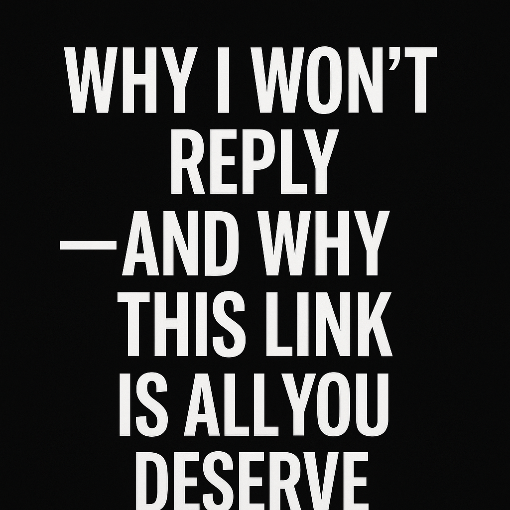 Why I Won’t Reply — and Why This Link Is All You Deserve